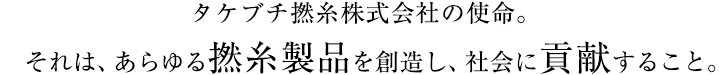 タケブチ撚糸株式会社の使命。 それは、あらゆる撚糸製品を創造し、社会に貢献すること。